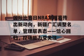 关于国际比赛日NBA常规赛传出新动向，新疆广汇调整名单，管理层表态——信心回归，控场能力受关注的信息